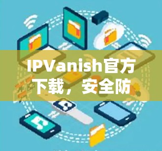 IPVanish官方下载,安全防护助力网络隐私