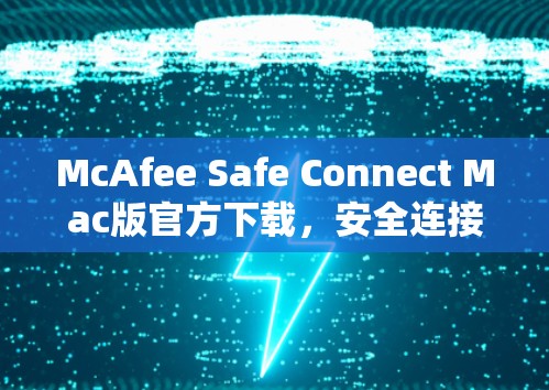 McAfee Safe Connect Mac版官方下载,安全连接的便捷方式