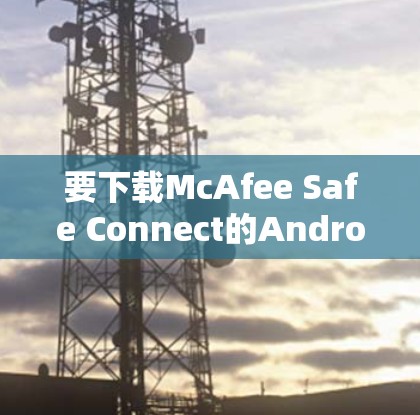 要下载McAfee Safe Connect的Android版，可以按照以下步骤操作