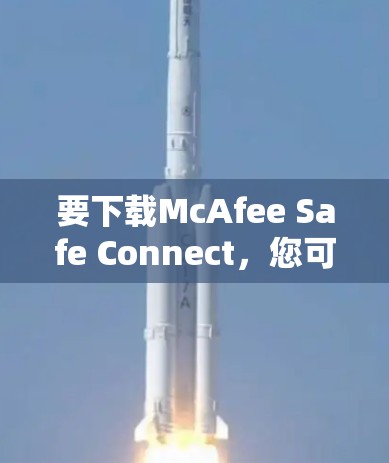 要下载McAfee Safe Connect，您可以按照以下步骤操作