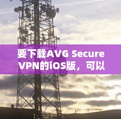 要下载AVG Secure VPN的iOS版，可以按照以下步骤操作