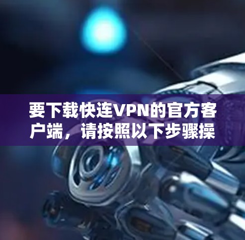 要下载快连VPN的官方客户端，请按照以下步骤操作