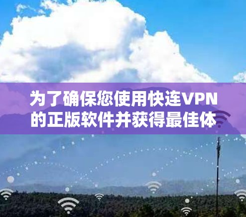 为了确保您使用快连VPN的正版软件并获得最佳体验,请参考以下步骤和信息