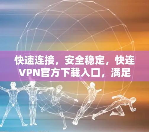 快速连接,安全稳定,快连VPN官方下载入口,满足您的网络需求,免费试用享不二!