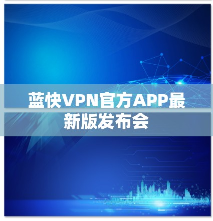 蓝快VPN官方APP最新版发布会