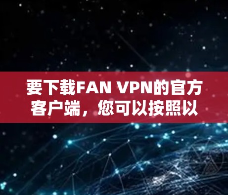 要下载FAN VPN的官方客户端,您可以按照以下步骤操作