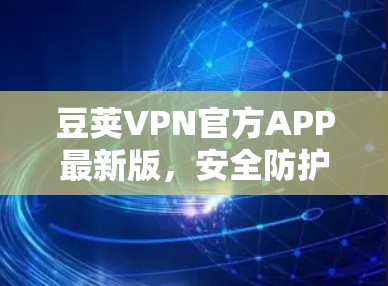 豆荚VPN官方APP最新版,安全防护与高速连接的完美融合