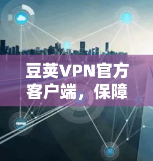 豆荚VPN官方客户端,保障通信安全的高效解决方案