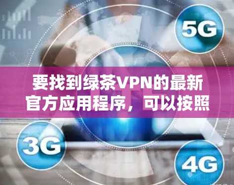 要找到绿茶VPN的最新官方应用程序，可以按照以下步骤操作