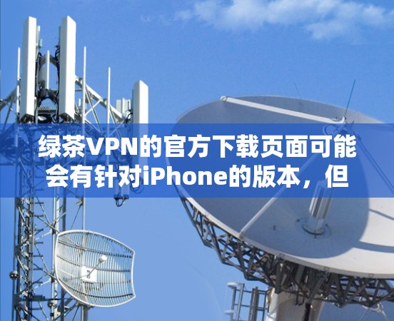绿茶VPN的官方下载页面可能会有针对iPhone的版本,但通常情况下,绿茶VPN可能只为iPad提供移动版,而不是专门为iPhone设计的应用。以下是一些可能的解决方案