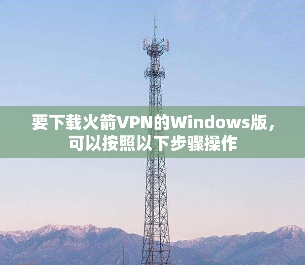 要下载火箭VPN的Windows版,可以按照以下步骤操作