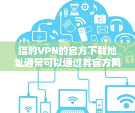 猎豹VPN的官方下载地址通常可以通过其官方网站找到。以下是猎豹VPN的官方下载地址和一些注意事项