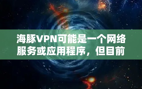 海豚VPN可能是一个网络服务或应用程序，但目前在我的知识库中并没有找到与海豚VPN直接相关的信息。如果您指的是某个特定的网络服务或应用程序，可能需要提供更多的背景信息以便我更好地帮助您