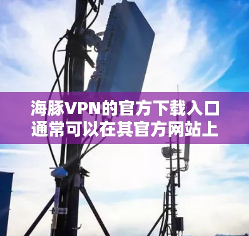 海豚VPN的官方下载入口通常可以在其官方网站上找到。为了确保您下载的是官方版本并且安全，请按照以下步骤操作