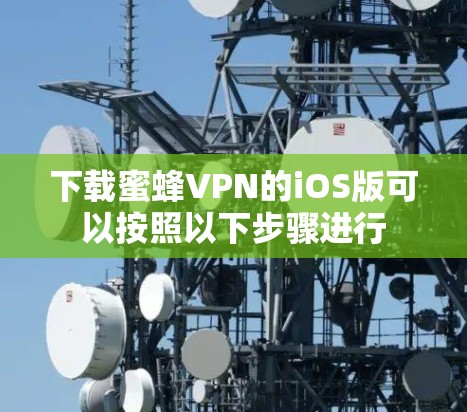 下载蜜蜂VPN的iOS版可以按照以下步骤进行