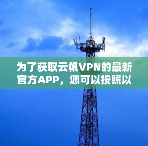 为了获取云帆VPN的最新官方APP，您可以按照以下步骤操作