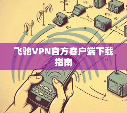 飞驰VPN官方客户端下载指南