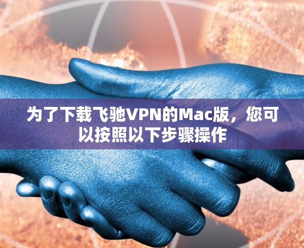 为了下载飞驰VPN的Mac版，您可以按照以下步骤操作