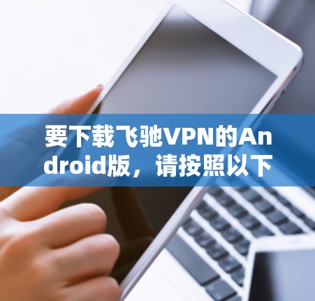 要下载飞驰VPN的Android版，请按照以下步骤操作