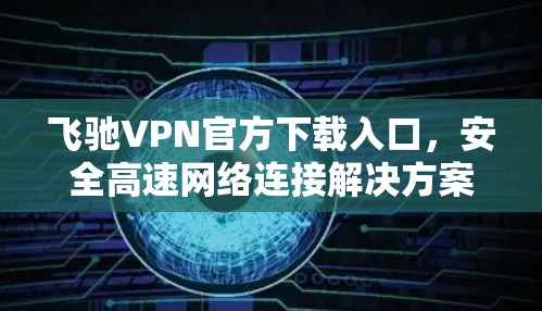 飞驰VPN官方下载入口，安全高速网络连接解决方案