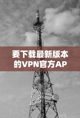 要下载最新版本的VPN官方APP，请按照以下步骤操作