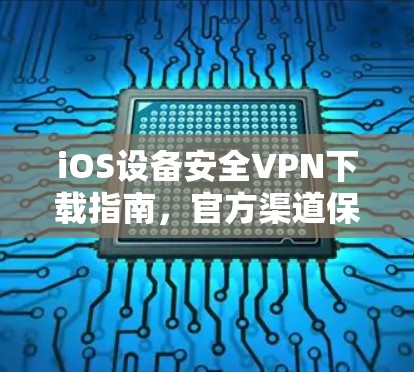 iOS设备安全VPN下载指南，官方渠道保障隐私安全
