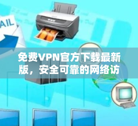 免费VPN官方下载最新版，安全可靠的网络访问方案