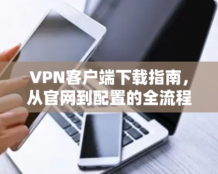 VPN客户端下载指南，从官网到配置的全流程