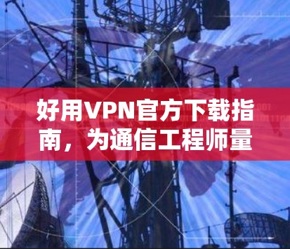 好用VPN官方下载指南，为通信工程师量身定制