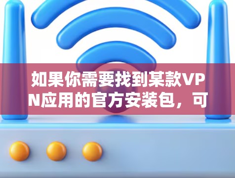 如果你需要找到某款VPN应用的官方安装包，可以按照以下步骤操作